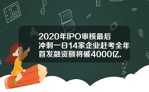 2020年IPO审核最后冲刺一日14家企业赶考全年首发融资额将破4000亿.