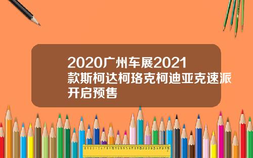 2020广州车展2021款斯柯达柯珞克柯迪亚克速派开启预售