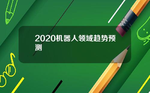 2020机器人领域趋势预测