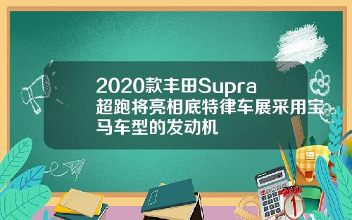 2020款丰田Supra超跑将亮相底特律车展采用宝马车型的发动机