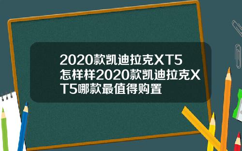 2020款凯迪拉克XT5怎样样2020款凯迪拉克XT5哪款最值得购置