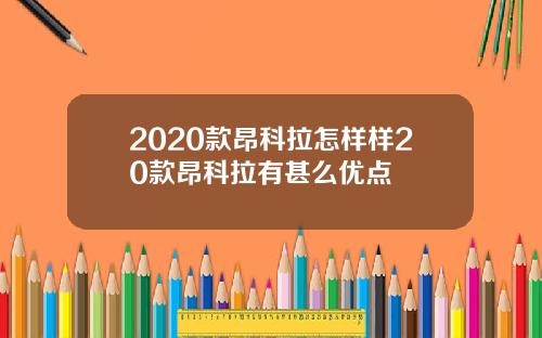 2020款昂科拉怎样样20款昂科拉有甚么优点