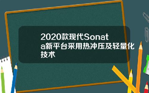 2020款现代Sonata新平台采用热冲压及轻量化技术