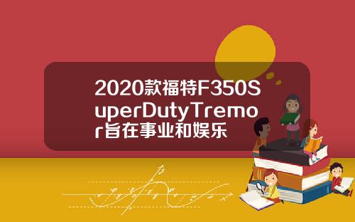 2020款福特F350SuperDutyTremor旨在事业和娱乐
