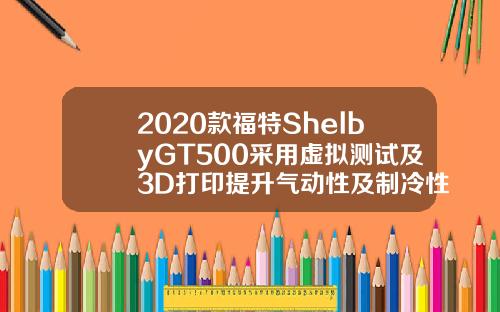 2020款福特ShelbyGT500采用虚拟测试及3D打印提升气动性及制冷性能