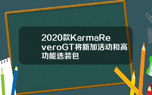 2020款KarmaReveroGT将新加活动和高功能选装包