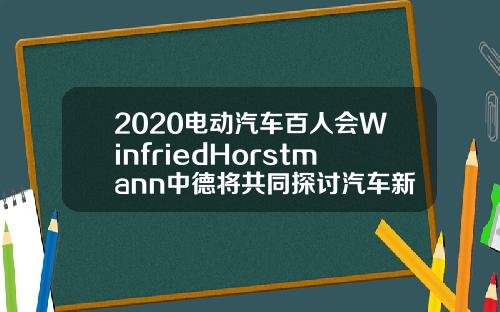 2020电动汽车百人会WinfriedHorstmann中德将共同探讨汽车新技术的发展