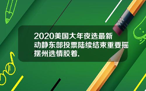 2020美国大年夜选最新动静东部投票陆续结束重要摇摆州选情胶着.