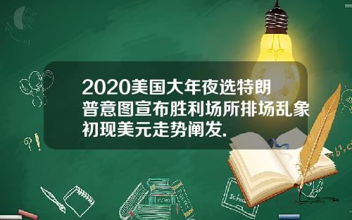 2020美国大年夜选特朗普意图宣布胜利场所排场乱象初现美元走势阐发.