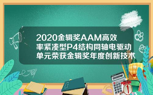 2020金辑奖AAM高效率紧凑型P4结构同轴电驱动单元荣获金辑奖年度创新技术