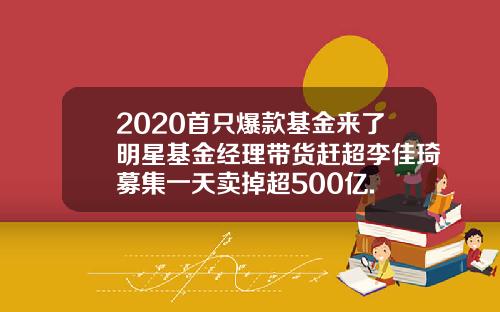 2020首只爆款基金来了明星基金经理带货赶超李佳琦募集一天卖掉超500亿.