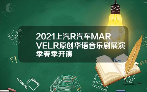 2021上汽R汽车MARVELR原创华语音乐剧展演季春季开演