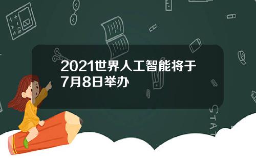 2021世界人工智能将于7月8日举办