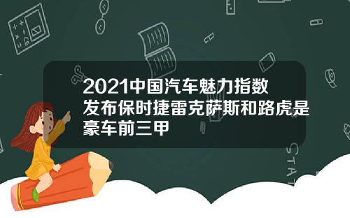 2021中国汽车魅力指数发布保时捷雷克萨斯和路虎是豪车前三甲