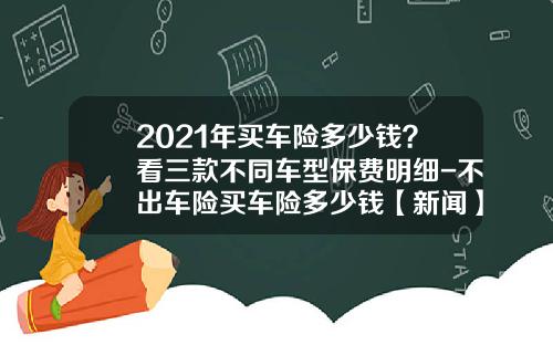 2021年买车险多少钱？看三款不同车型保费明细-不出车险买车险多少钱【新闻】
