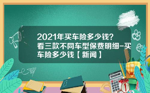 2021年买车险多少钱？看三款不同车型保费明细-买车险多少钱【新闻】