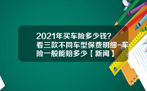 2021年买车险多少钱？看三款不同车型保费明细-车险一般能赔多少【新闻】