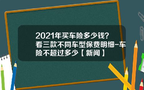 2021年买车险多少钱？看三款不同车型保费明细-车险不超过多少【新闻】