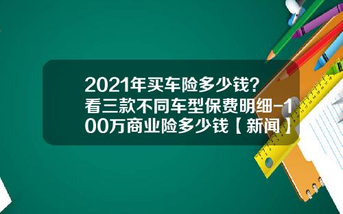 2021年买车险多少钱？看三款不同车型保费明细-100万商业险多少钱【新闻】