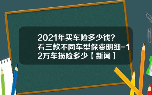 2021年买车险多少钱？看三款不同车型保费明细-12万车损险多少【新闻】