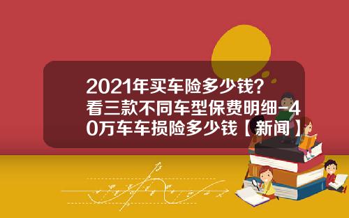 2021年买车险多少钱？看三款不同车型保费明细-40万车车损险多少钱【新闻】