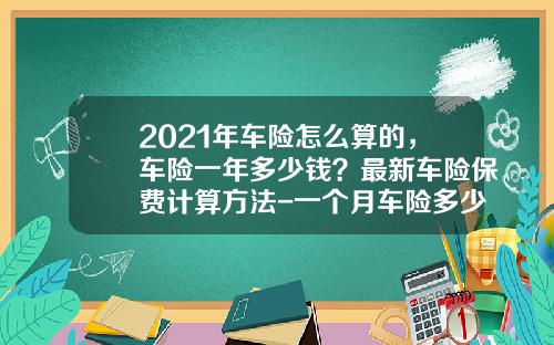 2021年车险怎么算的，车险一年多少钱？最新车险保费计算方法-一个月车险多少钱【新闻】