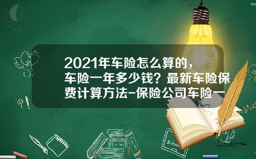 2021年车险怎么算的，车险一年多少钱？最新车险保费计算方法-保险公司车险一天多少案子【新闻】