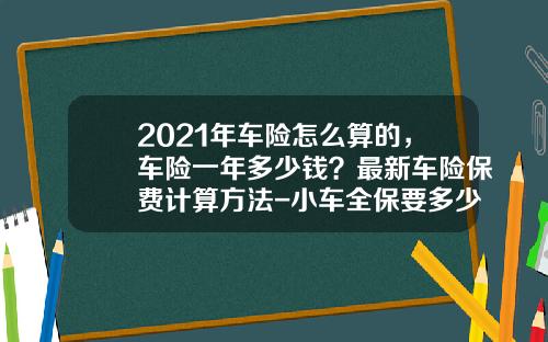 2021年车险怎么算的，车险一年多少钱？最新车险保费计算方法-小车全保要多少钱【新闻】