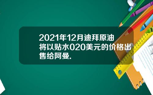 2021年12月迪拜原油将以贴水020美元的价格出售给阿曼.
