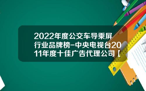 2022年度公交车导乘屏行业品牌榜-中央电视台2011年度十佳广告代理公司【新闻】.