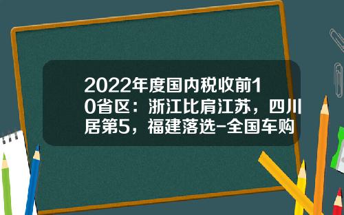 2022年度国内税收前10省区：浙江比肩江苏，四川居第5，福建落选-全国车购税收入多少【新闻】.