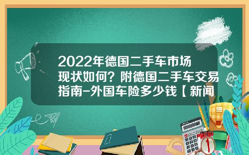 2022年德国二手车市场现状如何？附德国二手车交易指南-外国车险多少钱【新闻】.