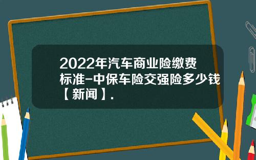 2022年汽车商业险缴费标准-中保车险交强险多少钱【新闻】.