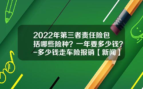 2022年第三者责任险包括哪些险种？一年要多少钱？-多少钱走车险报销【新闻】.