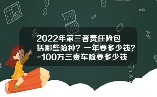 2022年第三者责任险包括哪些险种？一年要多少钱？-100万三责车险要多少钱【新闻】.