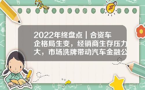 2022年终盘点｜合资车企格局生变，经销商生存压力大，市场洗牌带动汽车金融公司洗牌-上海通用汽车金融有限责任公司【新闻】.