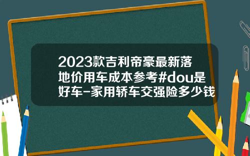 2023款吉利帝豪最新落地价用车成本参考#dou是好车-家用轿车交强险多少钱【新闻】