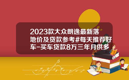 2023款大众朗逸最新落地价及贷款参考#每天推荐好车-买车贷款8万三年月供多少【新闻】