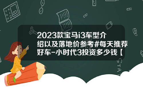 2023款宝马i3车型介绍以及落地价参考#每天推荐好车-小时代3投资多少钱【新闻】