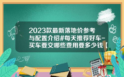 2023款最新落地价参考与配置介绍#每天推荐好车-买车要交哪些费用要多少钱【新闻】