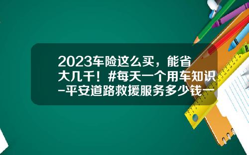 2023车险这么买，能省大几千！#每天一个用车知识-平安道路救援服务多少钱一公里【新闻】