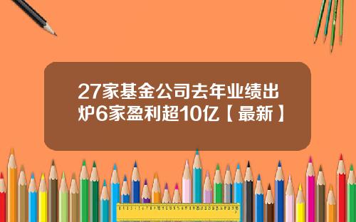 27家基金公司去年业绩出炉6家盈利超10亿【最新】