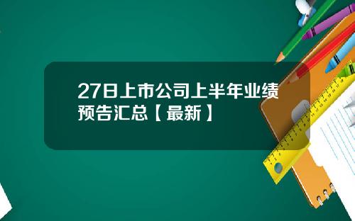 27日上市公司上半年业绩预告汇总【最新】