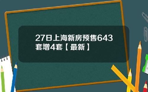 27日上海新房预售643套增4套【最新】