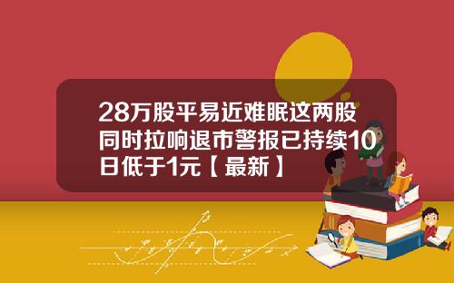 28万股平易近难眠这两股同时拉响退市警报已持续10日低于1元【最新】