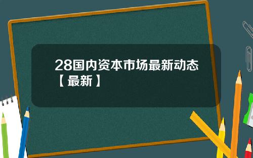 28国内资本市场最新动态【最新】