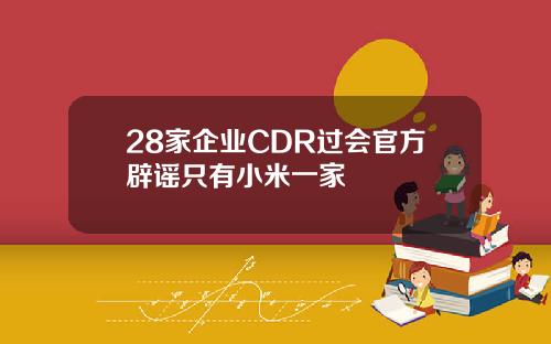 28家企业CDR过会官方辟谣只有小米一家