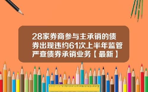 28家券商参与主承销的债券出现违约61次上半年监管严查债券承销业务【最新】