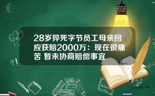 28岁猝死字节员工母亲回应获赔2000万：现在很痛苦 暂未协商赔偿事宜