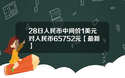28日人民币中间价1美元对人民币65752元【最新】